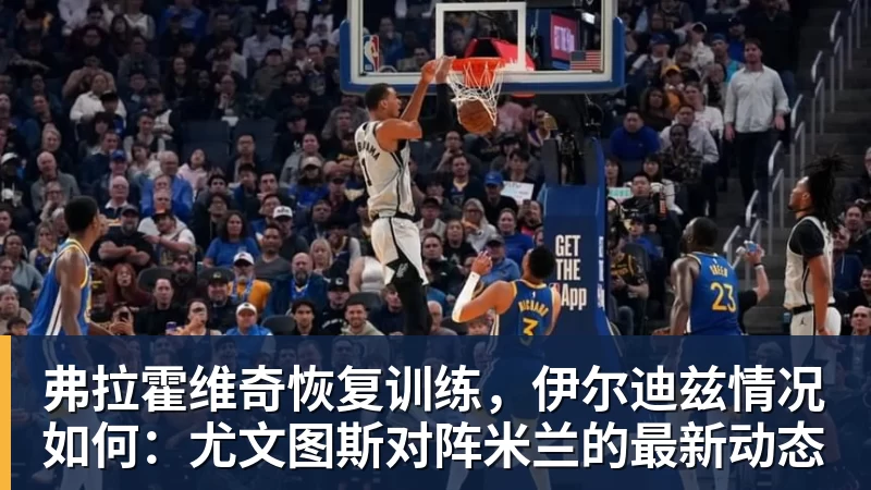 华体会体育弗拉霍维奇恢复训练，伊尔迪兹情况如何：尤文图斯对阵米兰的最新动态
